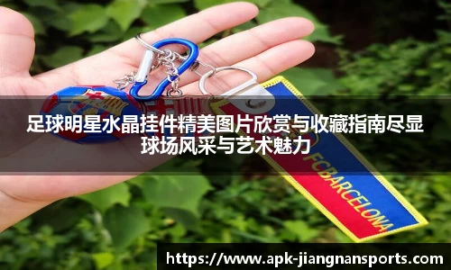 足球明星水晶挂件精美图片欣赏与收藏指南尽显球场风采与艺术魅力