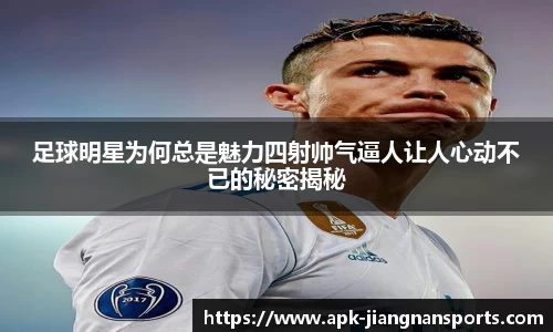 足球明星为何总是魅力四射帅气逼人让人心动不已的秘密揭秘