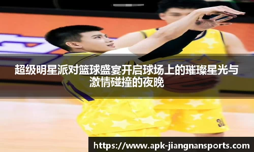 超级明星派对篮球盛宴开启球场上的璀璨星光与激情碰撞的夜晚