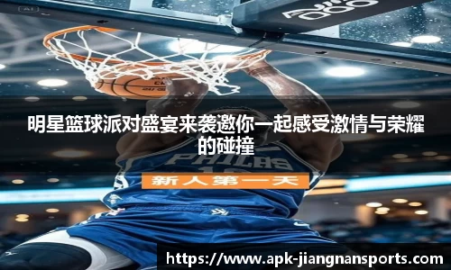 明星篮球派对盛宴来袭邀你一起感受激情与荣耀的碰撞